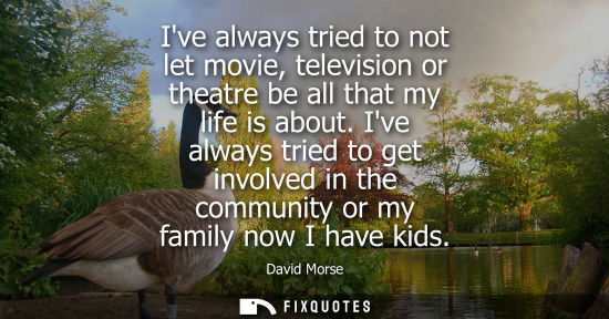 Small: Ive always tried to not let movie, television or theatre be all that my life is about. Ive always tried