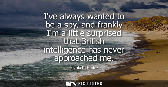 Small: Ive always wanted to be a spy, and frankly Im a little surprised that British intelligence has never ap