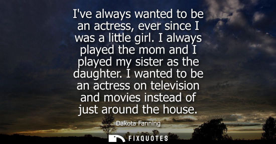 Small: Ive always wanted to be an actress, ever since I was a little girl. I always played the mom and I playe
