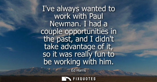 Small: Ive always wanted to work with Paul Newman. I had a couple opportunities in the past, and I didnt take 