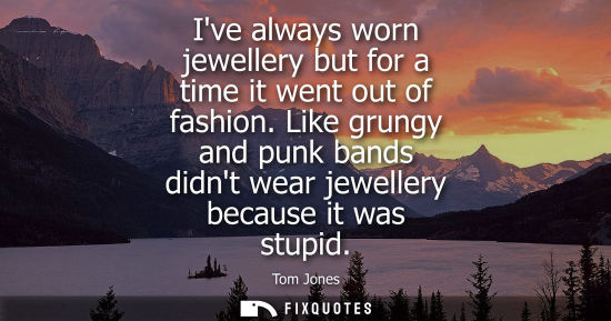 Small: Ive always worn jewellery but for a time it went out of fashion. Like grungy and punk bands didnt wear 