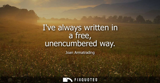 Small: Ive always written in a free, unencumbered way