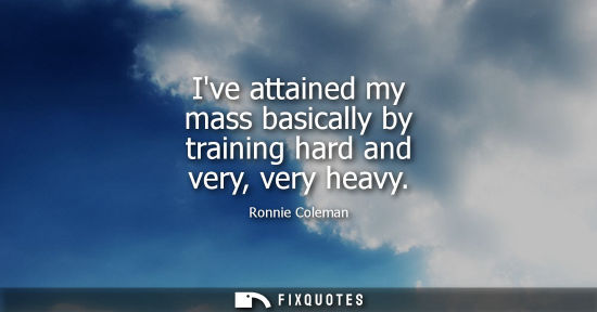 Small: Ive attained my mass basically by training hard and very, very heavy