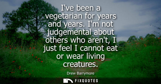 Small: Ive been a vegetarian for years and years. Im not judgemental about others who arent, I just feel I can