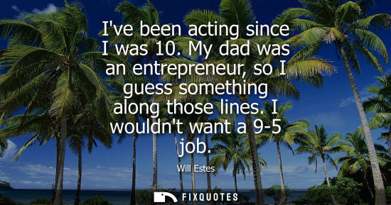 Small: Ive been acting since I was 10. My dad was an entrepreneur, so I guess something along those lines. I w