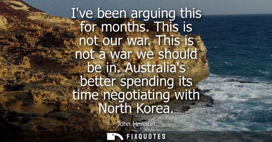 Small: Ive been arguing this for months. This is not our war. This is not a war we should be in. Australias be