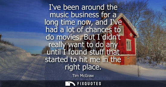Small: Ive been around the music business for a long time now, and Ive had a lot of chances to do movies.
