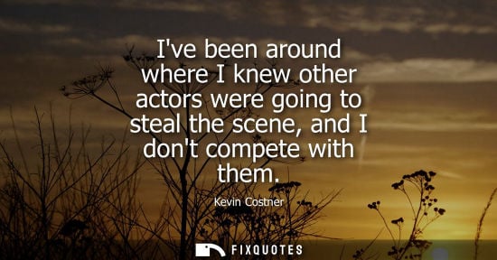 Small: Ive been around where I knew other actors were going to steal the scene, and I dont compete with them