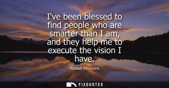 Small: Ive been blessed to find people who are smarter than I am, and they help me to execute the vision I hav