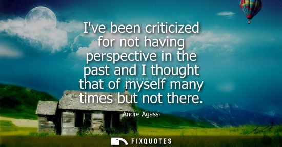Small: Ive been criticized for not having perspective in the past and I thought that of myself many times but 