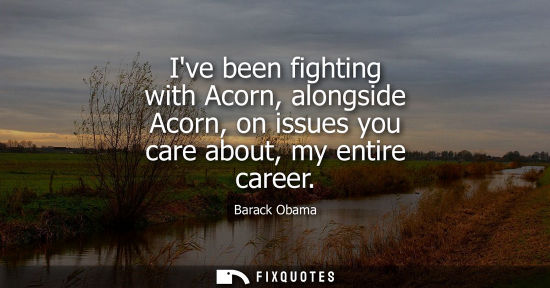 Small: Ive been fighting with Acorn, alongside Acorn, on issues you care about, my entire career