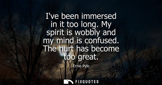 Small: Ive been immersed in it too long. My spirit is wobbly and my mind is confused. The hurt has become too 