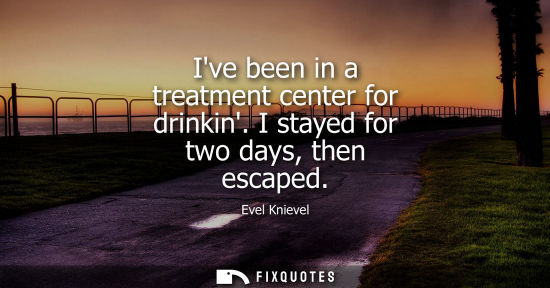 Small: Ive been in a treatment center for drinkin. I stayed for two days, then escaped