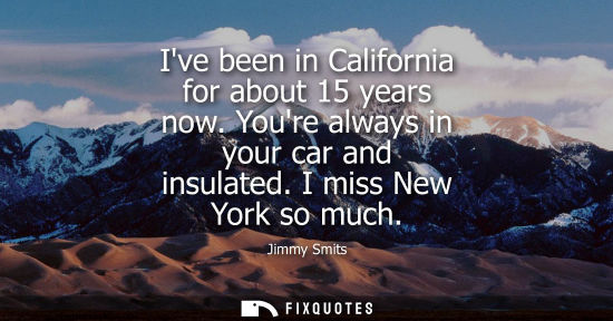 Small: Ive been in California for about 15 years now. Youre always in your car and insulated. I miss New York 