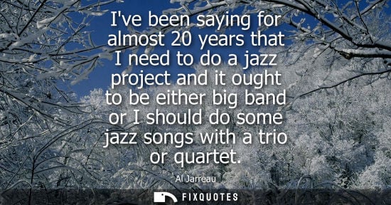 Small: Ive been saying for almost 20 years that I need to do a jazz project and it ought to be either big band or I s