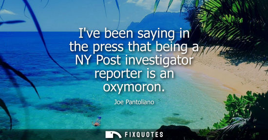 Small: Ive been saying in the press that being a NY Post investigator reporter is an oxymoron