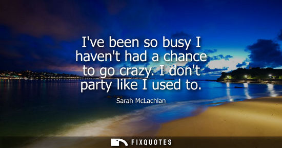 Small: Ive been so busy I havent had a chance to go crazy. I dont party like I used to