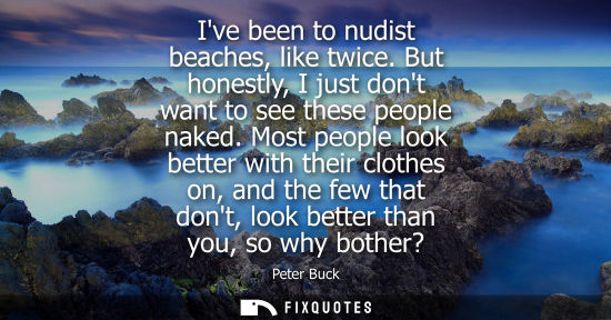 Small: Ive been to nudist beaches, like twice. But honestly, I just dont want to see these people naked.