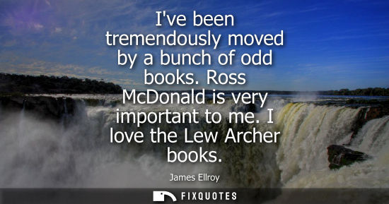Small: Ive been tremendously moved by a bunch of odd books. Ross McDonald is very important to me. I love the 