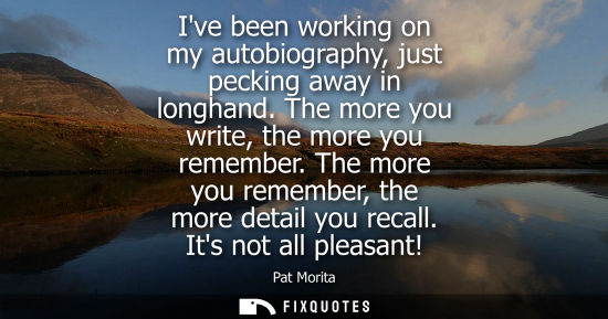Small: Ive been working on my autobiography, just pecking away in longhand. The more you write, the more you r