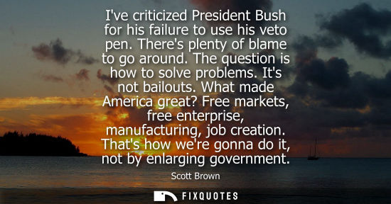 Small: Ive criticized President Bush for his failure to use his veto pen. Theres plenty of blame to go around.