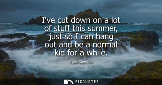 Small: Ive cut down on a lot of stuff this summer, just so I can hang out and be a normal kid for a while
