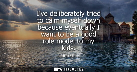 Small: Ive deliberately tried to calm myself down because eventually I want to be a good role model to my kids