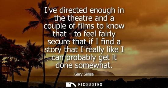 Small: Ive directed enough in the theatre and a couple of films to know that - to feel fairly secure that if I