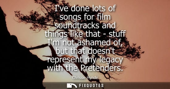Small: Ive done lots of songs for film soundtracks and things like that - stuff Im not ashamed of, but that do