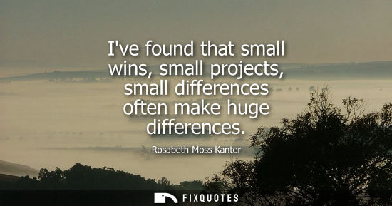 Small: Ive found that small wins, small projects, small differences often make huge differences