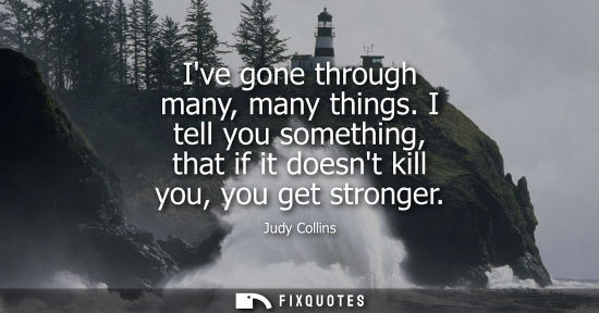 Small: Ive gone through many, many things. I tell you something, that if it doesnt kill you, you get stronger