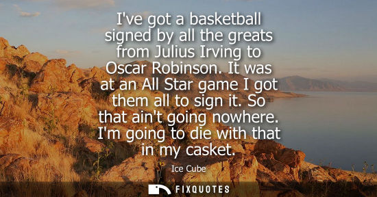 Small: Ive got a basketball signed by all the greats from Julius Irving to Oscar Robinson. It was at an All Star game