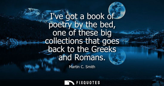 Small: Ive got a book of poetry by the bed, one of these big collections that goes back to the Greeks and Roma