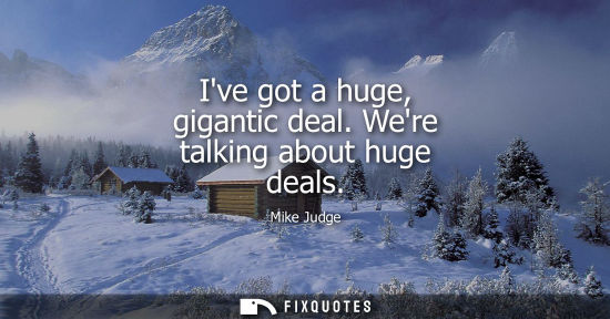Small: Ive got a huge, gigantic deal. Were talking about huge deals