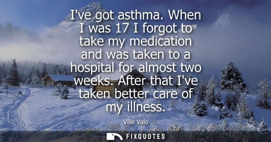 Small: Ive got asthma. When I was 17 I forgot to take my medication and was taken to a hospital for almost two