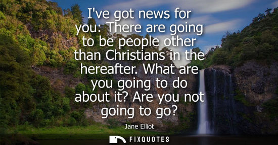Small: Ive got news for you: There are going to be people other than Christians in the hereafter. What are you