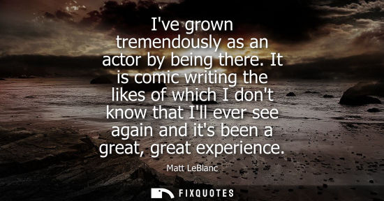 Small: Ive grown tremendously as an actor by being there. It is comic writing the likes of which I dont know t