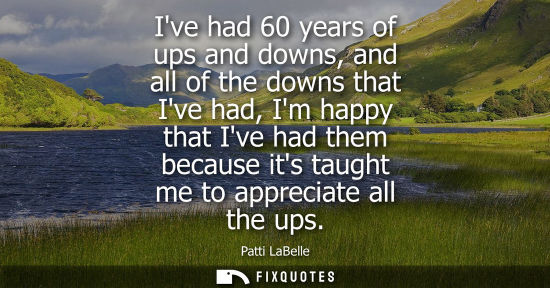 Small: Ive had 60 years of ups and downs, and all of the downs that Ive had, Im happy that Ive had them becaus