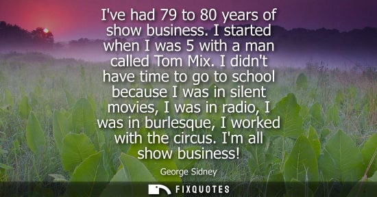 Small: Ive had 79 to 80 years of show business. I started when I was 5 with a man called Tom Mix. I didnt have