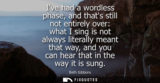Small: Ive had a wordless phase, and thats still not entirely over: what I sing is not always literally meant 