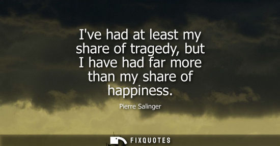 Small: Ive had at least my share of tragedy, but I have had far more than my share of happiness