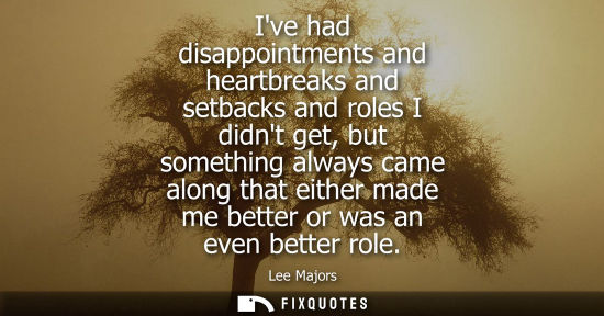 Small: Ive had disappointments and heartbreaks and setbacks and roles I didnt get, but something always came a