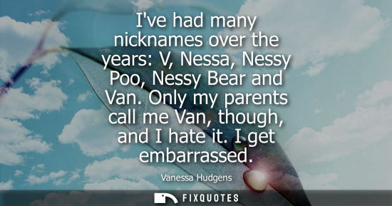 Small: Ive had many nicknames over the years: V, Nessa, Nessy Poo, Nessy Bear and Van. Only my parents call me