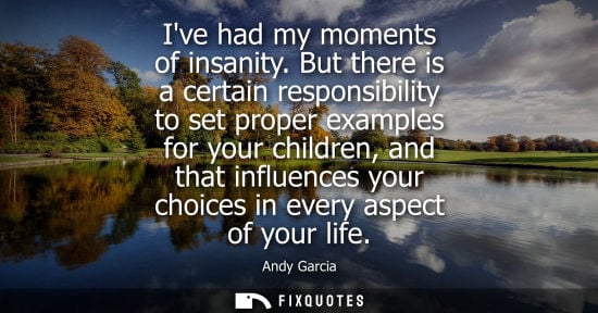 Small: Ive had my moments of insanity. But there is a certain responsibility to set proper examples for your c