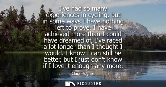 Small: Ive had so many experiences in cycling, but in some ways I have nothing left to prove. I have achieved 