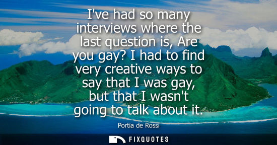 Small: Ive had so many interviews where the last question is, Are you gay? I had to find very creative ways to