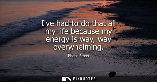 Small: Ive had to do that all my life because my energy is way, way overwhelming