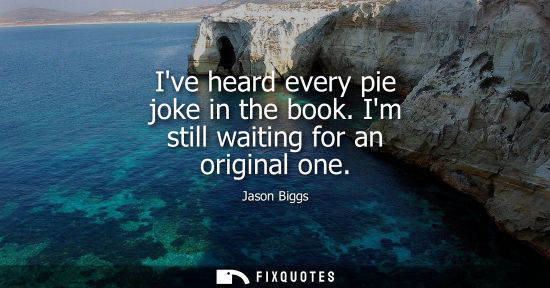 Small: Ive heard every pie joke in the book. Im still waiting for an original one