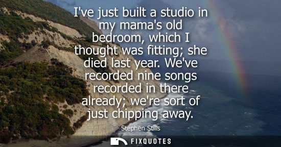 Small: Ive just built a studio in my mamas old bedroom, which I thought was fitting she died last year.