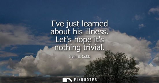 Small: Ive just learned about his illness. Lets hope its nothing trivial
